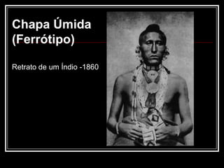 Chapa Úmida
(Ferrótipo)

Retrato de um Índio -1860
 