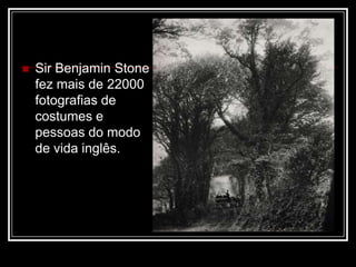    Sir Benjamin Stone
    fez mais de 22000
    fotografias de
    costumes e
    pessoas do modo
    de vida inglês.
 
