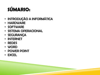 SÚMARIO:
• INTRODUÇÃO A INFORMÁTICA
• HARDWARE
• SOFTWARE
• SISTEMA OPERACIONAL
• SEGURANÇA
• INTERNET
• REDES
• WORD
• POWER POINT
• EXCEL
 