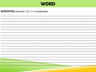 WORD
RESPOSTAS: exercícios 5 ao 11 no computador.
___________________________________________________________________________
___________________________________________________________________________
___________________________________________________________________________
___________________________________________________________________________
___________________________________________________________________________
___________________________________________________________________________
___________________________________________________________________________
___________________________________________________________________________
___________________________________________________________________________
___________________________________________________________________________
___________________________________________________________________________
___________________________________________________________________________
___________________________________________________________________________
___________________________________________________________________________
___________________________________________________________________________
___________________________________________________________________________
___________________________________________________________________________
___________________________________________________________________________
___________________________________________________________________________
 