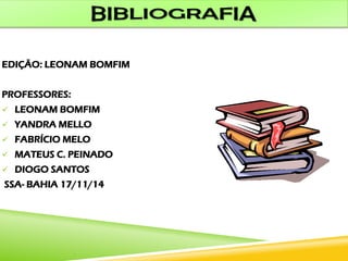 EDIÇÃO: LEONAM BOMFIM
PROFESSORES:
 LEONAM BOMFIM
 YANDRA MELLO
 FABRÍCIO MELO
 MATEUS C. PEINADO
 DIOGO SANTOS
SSA- BAHIA 17/11/14
 