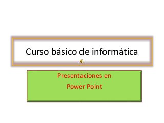 Curso básico de informática
Presentaciones en
Power Point
 