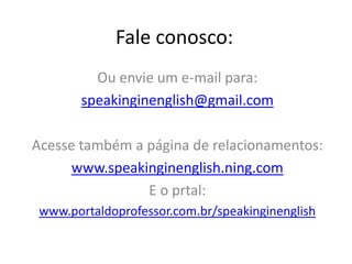 Fale conosco:Ou envie um e-mail para:speakinginenglish@gmail.comAcesse também a página de relacionamentos:www.speakinginenglish.ning.comE o prtal:www.portaldoprofessor.com.br/speakinginenglish