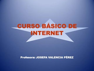 CURSO BÁSICO DE INTERNET Profesora: JOSEFA VALENCIA PÉREZ 