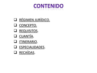    RÉGIMEN JURÍDICO.
   CONCEPTO.
   REQUISITOS.
   CUANTÍA.
   ITINERARIO.
   ESPECIALIDADES.
   RECAÍDAS.
 