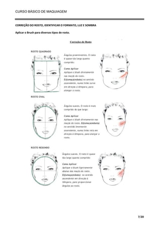 CURSO BÁSICO DE MAQUIAGEM

CORREÇÃO DO ROSTO, IDENTIFICAR O FORMATO, LUZ E SOMBRA
Aplicar o Brush para diversos tipos de rosto.

7/20

 