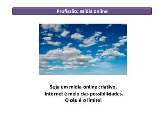 Profissão: mídia online
Seja um mídia online criativo.
Internet é meio das possibilidades.
O céu é o limite!
 