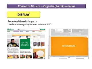 Conceitos Básicos – Organização mídia online
DISPLAY
Peças tradicionais : impacto
Unidade de negociação mais comum: CPD
 