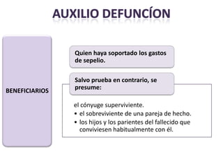 Quien haya soportado los gastos
                de sepelio.

                Salvo prueba en contrario, se
                presume:
BENEFICIARIOS

                el cónyuge superviviente.
                • el sobreviviente de una pareja de hecho.
                • los hijos y los parientes del fallecido que
                  conviviesen habitualmente con él.
 