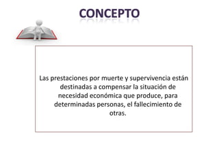 Las prestaciones por muerte y supervivencia están
       destinadas a compensar la situación de
      necesidad económica que produce, para
     determinadas personas, el fallecimiento de
                       otras.
 
