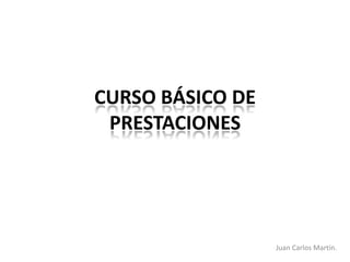 CURSO BÁSICO DE
 PRESTACIONES




                  Juan Carlos Martín.
 
