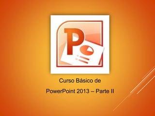 Curso Básico de
PowerPoint 2013 – Parte II
 