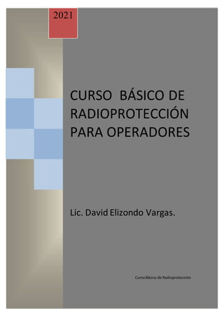 2021
CURSO BÁSICO DE
RADIOPROTECCIÓN
PARA OPERADORES
Lic. David Elizondo Vargas.
CursoBásico de Radioprotección
 