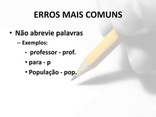 ERROS MAIS COMUNS
• Não abrevie palavras
  – Exemplos:
    • professor - prof.
    • para - p
    • População - pop.
 
