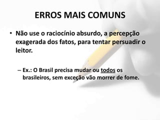 ERROS MAIS COMUNS
• Não use o raciocínio absurdo, a percepção
  exagerada dos fatos, para tentar persuadir o
  leitor.

  – Ex.: O Brasil precisa mudar ou todos os
    brasileiros, sem exceção vão morrer de fome.
 