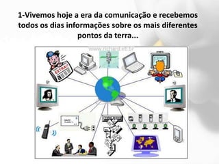 1-Vivemos hoje a era da comunicação e recebemos
todos os dias informações sobre os mais diferentes
                 pontos da terra...
 