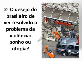 2- O desejo do
 brasileiro de
ver resolvido o
 problema da
   violência:
   sonho ou
    utopia?
 