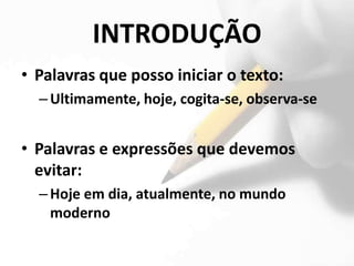 INTRODUÇÃO
• Palavras que posso iniciar o texto:
  – Ultimamente, hoje, cogita-se, observa-se


• Palavras e expressões que devemos
  evitar:
  – Hoje em dia, atualmente, no mundo
    moderno
 