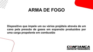 ARMA DE FOGO
Dispositivo que impele um ou vários projéteis através de um
cano pela pressão de gases em expansão produzidos por
uma carga propelente em combustão.
 