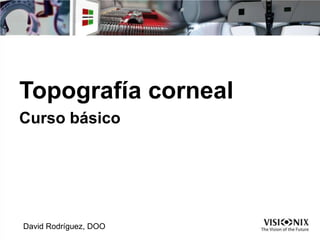 Topografía corneal
Curso básico
David Rodríguez, DOO
 