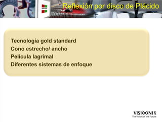 Reflexión por disco de Plácido
Tecnología gold standard
Cono estrecho/ ancho
Película lagrimal
Diferentes sistemas de enfoque
 