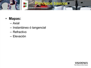 Principios básicos
• Mapas:
– Axial
– Instantáneo ó tangencial
– Refractivo
– Elevación
 