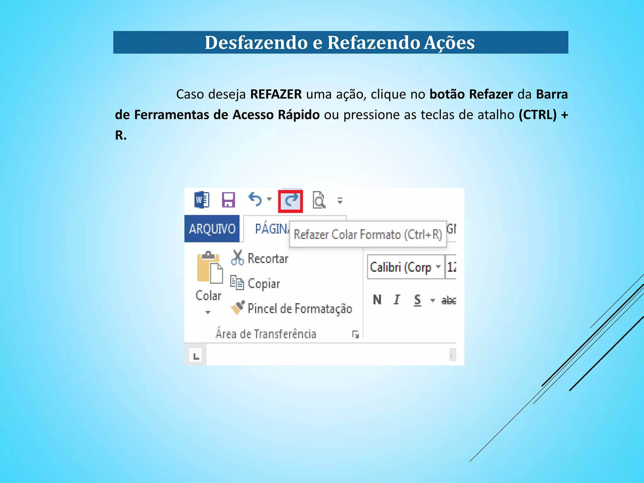 Desfazendo e RefazendoAções
Caso deseja REFAZER uma ação, clique no botão Refazer da Barra
de Ferramentas de Acesso Rápido ou pressione as teclas de atalho (CTRL) +
R.
 