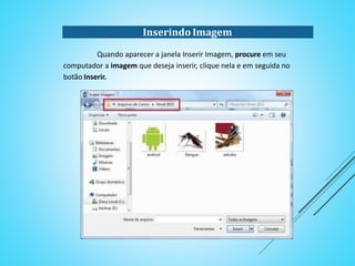 InserindoImagem
Quando aparecer a janela Inserir Imagem, procure em seu
computador a imagem que deseja inserir, clique nela e em seguida no
botão Inserir.
 