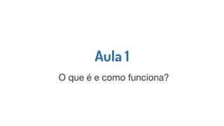 Aula 1
O que é e como funciona?
 