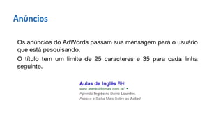 Anúncios
Os anúncios do AdWords passam sua mensagem para o usuário
que está pesquisando.
O título tem um limite de 25 caracteres e 35 para cada linha
seguinte.
 