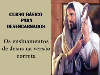 CURSO BÁSICO
PARA
DESENCARNADOS

Os ensinamentos
de Jesus na versão
correta

 