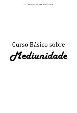 3 – CURSO BÁSICO SOBRE MEDIUNIDADE 
Curso Básico sobre 
Mediunidade 
 
