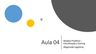 Aula 04 Modelo Preditivo –
Classificação e Scoring
(Regressão Logística)
 