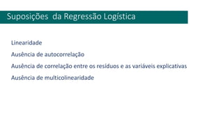 Suposições da Regressão Logística
Linearidade
Ausência de autocorrelação
Ausência de correlação entre os resíduos e as variáveis explicativas
Ausência de multicolinearidade
 