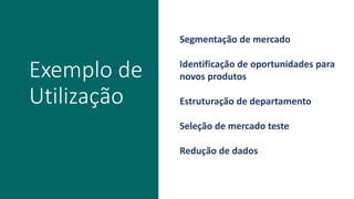 Exemplo de
Utilização
Segmentação de mercado
Identificação de oportunidades para
novos produtos
Estruturação de departamento
Seleção de mercado teste
Redução de dados
 