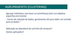 Agrupar indivíduos com base na semelhança (sem um objetivo
específica em mente)
- Forma de redução de dados, geralmente útil para obter um sentido
para os dados "
Aplicação ao abandono de carrinho de compras?
Outras aplicações?
AGRUPAMENTO (CLUSTERING)
 