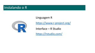 Instalando o R
https://www.r-project.org/
https://rstudio.com/
Linguagem R
Interface – R Studio
 