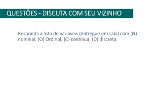 QUESTÕES - DISCUTA COM SEU VIZINHO
Responda a lista de variáveis (entregue em sala) com (N)
nominal; (O) Ordinal; (C) continua; (D) discreta.
 