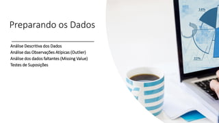 Preparando os Dados
Análise Descritiva dos Dados
Análise das Observações Atípicas (Outlier)
Análise dos dados faltantes (Missing Value)
Testes de Suposições
 
