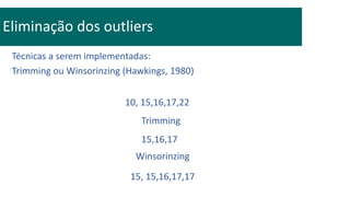 Técnicas a serem implementadas:
Trimming ou Winsorinzing (Hawkings, 1980)
Eliminação dos outliers
10, 15,16,17,22
Trimming
Winsorinzing
15,16,17
15, 15,16,17,17
 