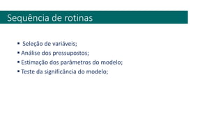 ▪ Seleção de variáveis;
▪ Análise dos pressupostos;
▪ Estimação dos parâmetros do modelo;
▪ Teste da significância do modelo;
Sequência de rotinas
 