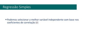 ▪ Podemos selecionar a melhor variável independente com base nos
coeficientes de correlação (r)
Regressão Simples
 
