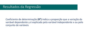 Coeficiente de determinação (R²) indica a proporção que a variação da
variável dependente y é explicada pela variável independente x ou pelo
conjunto de variáveis
Resultados da Regressão
 