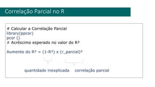 # Calcular a Correlação Parcial
library(ppcor)
pcor ()
# Acréscimo esperado no valor do R²
Aumento do R² = (1-R²) x (r_parcial)²
quantidade inexplicada correlação parcial
Correlação Parcial no R
 