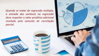 • Pressupostos na
• análise de regressão
Quando se tratar de regressão múltipla,
a entrada das variáveis na regressão
deve respeitar o valor preditivo adicional
revelado pelo conceito de correlação
parcial.
 