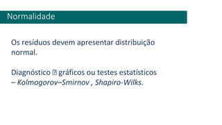 Normalidade
Os resíduos devem apresentar distribuição
normal.
Diagnóstico gráficos ou testes estatísticos
– Kolmogorov–Smirnov , Shapiro-Wilks.
 