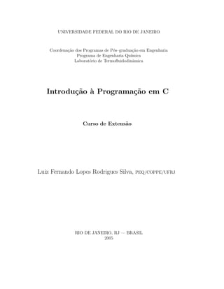 UNIVERSIDADE FEDERAL DO RIO DE JANEIRO



    Coordena¸˜o dos Programas de P´s–gradua¸˜o em Engenharia
            ca                    o        ca
                 Programa de Engenharia Qu´
                                          ımica
               Laborat´rio de Termoﬂuidodinˆmica
                       o                   a




   Introdu¸˜o ` Programa¸˜o em C
          ca a          ca



                   Curso de Extens˜o
                                  a




Luiz Fernando Lopes Rodrigues Silva, PEQ/COPPE/UFRJ




               RIO DE JANEIRO, RJ — BRASIL
                           2005
 