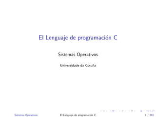 El Lenguaje de programaci´on C
Sistemas Operativos
Universidade da Coru˜na
Sistemas Operativos El Lenguaje de programaci´on C 1 / 218
 