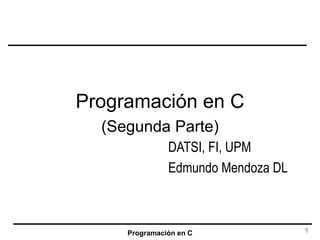 Programación en C DATSI, FI, UPM Edmundo Mendoza DL Programación en C (Segunda Parte) 