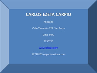 CARLOS EZETA CARPIO
Abogado
Calle Tintoreto 128 San Borja
Lima Peru
2255713
www.iclesac.com
12710105.negocioenlinea.com
 